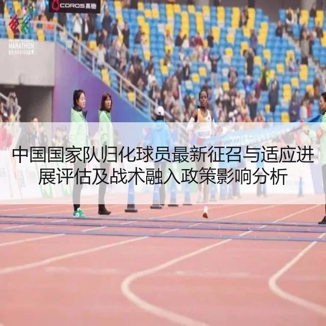 中国国家队归化球员最新征召与适应进展评估及战术融入政策影响分析